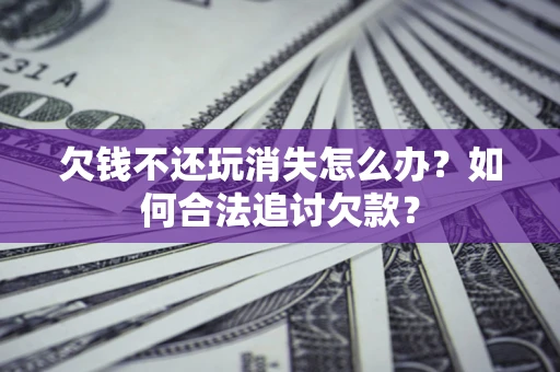 济南欠钱不还玩消失怎么办？如何合法追讨欠款？