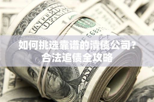 济南如何挑选靠谱的清债公司?合法追债全攻略 济南如何挑选靠谱的清债公司?合法追债全攻略