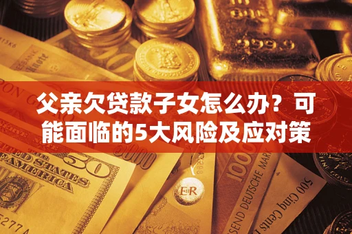 济南父亲欠贷款子女怎么办?可能面临的5大风险及应对策略 济南父亲欠贷款子女怎么办?可能面临的5大风险及应对策略