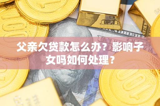 济南父亲欠贷款怎么办？影响子女吗如何处理？