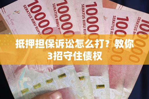 济南抵押担保诉讼怎么打？教你3招守住债权