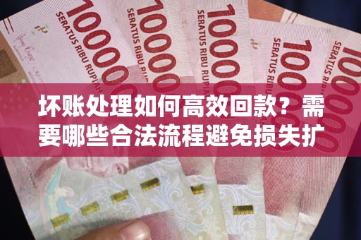 济南坏账处理如何高效回款？需要哪些合法流程避免损失扩大？