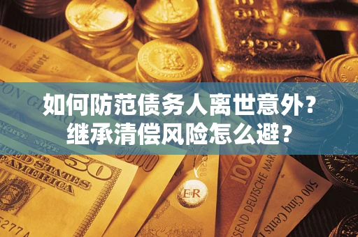 济南如何防范债务人离世意外？继承清偿风险怎么避？