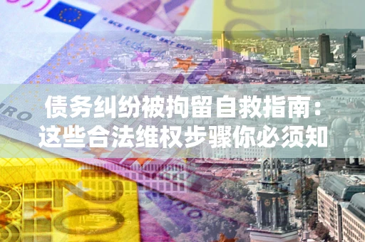 济南债务纠纷被拘留自救指南：这些合法维权步骤你必须知道！