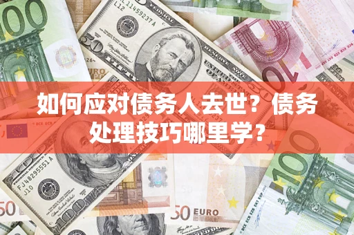 济南如何应对债务人去世？债务处理技巧哪里学？