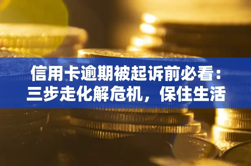 济南信用卡逾期被起诉前必看：三步走化解危机，保住生活尊严