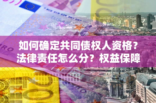 济南如何确定共同债权人资格？法律责任怎么分？权益保障技巧揭秘！