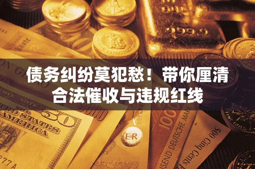济南债务纠纷莫犯愁！带你厘清合法催收与违规红线