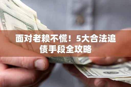 济南面对老赖不慌！5大合法追债手段全攻略