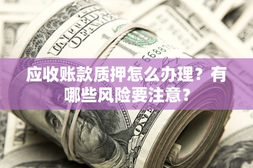 济南应收账款质押怎么办理？有哪些风险要注意？