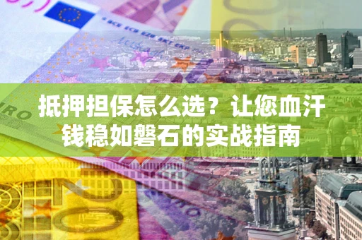 济南抵押担保怎么选？让您血汗钱稳如磐石的实战指南