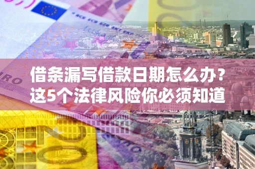 济南借条漏写借款日期怎么办？这5个法律风险你必须知道