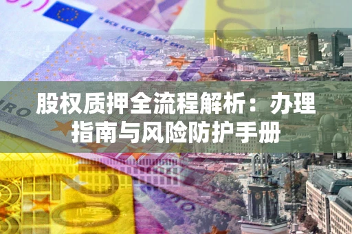 济南股权质押全流程解析：办理指南与风险防护手册