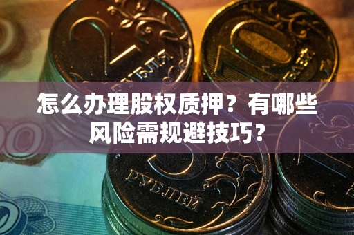 济南怎么办理股权质押？有哪些风险需规避技巧？