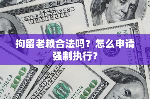 济南拘留老赖合法吗？怎么申请强制执行？