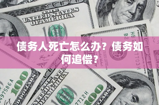 济南债务人死亡怎么办？债务如何追偿？