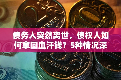 济南债务人突然离世，债权人如何拿回血汗钱？5种情况深度解析