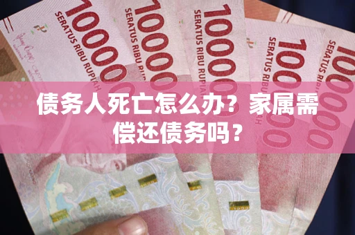 济南债务人死亡怎么办？家属需偿还债务吗？