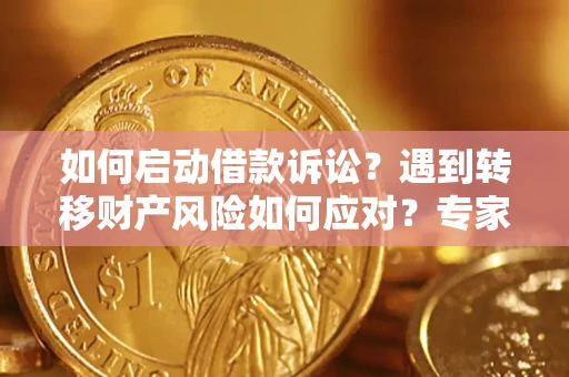 济南如何启动借款诉讼？遇到转移财产风险如何应对？专家解局支招