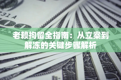济南老赖拘留全指南：从立案到解冻的关键步骤解析