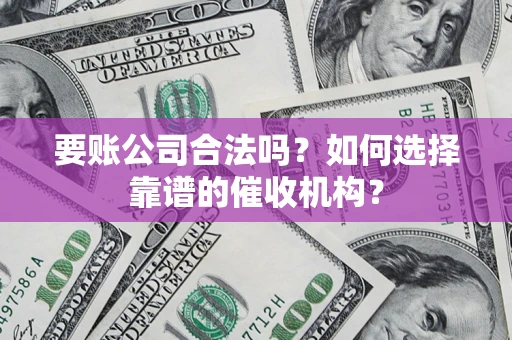 济南要账公司合法吗？如何选择靠谱的催收机构？