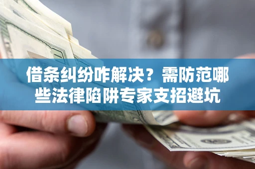 济南借条纠纷咋解决？需防范哪些法律陷阱专家支招避坑