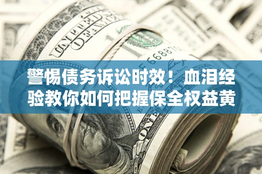 济南警惕债务诉讼时效！血泪经验教你如何把握保全权益黄金期