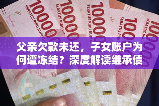 济南父亲欠款未还，子女账户为何遭冻结？深度解读继承债务迷局