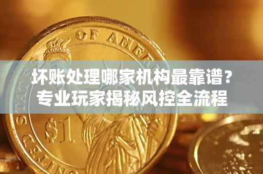 济南坏账处理哪家机构最靠谱？专业玩家揭秘风控全流程
