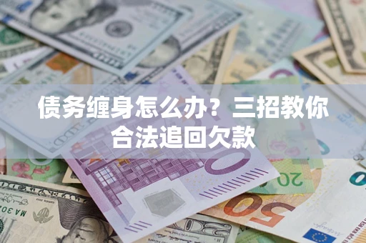 济南债务缠身怎么办？三招教你合法追回欠款