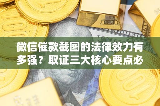 济南微信催款截图的法律效力有多强？取证三大核心要点必须知道！