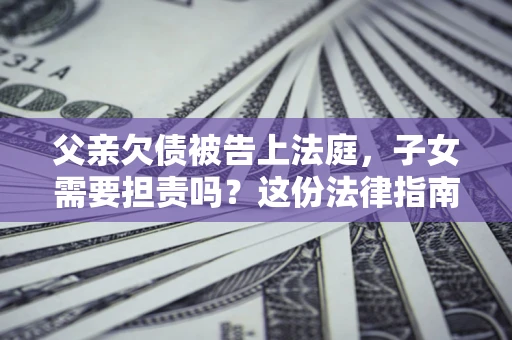 济南父亲欠债被告上法庭，子女需要担责吗？这份法律指南必须看完