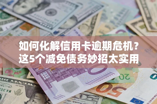 济南如何化解信用卡逾期危机？这5个减免债务妙招太实用