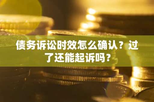 济南债务诉讼时效怎么确认？过了还能起诉吗？