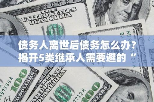济南债务人离世后债务怎么办？揭开5类继承人需要避的“坑”