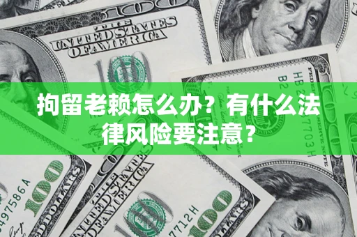 济南拘留老赖怎么办？有什么法律风险要注意？