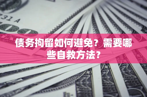 济南债务拘留如何避免？需要哪些自救方法？