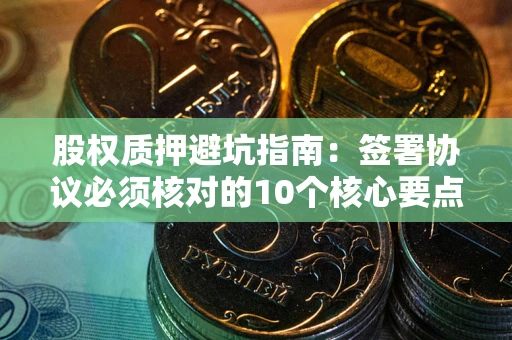 济南股权质押避坑指南：签署协议必须核对的10个核心要点