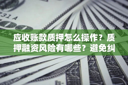 济南应收账款质押怎么操作？质押融资风险有哪些？避免纠纷高效融资技巧