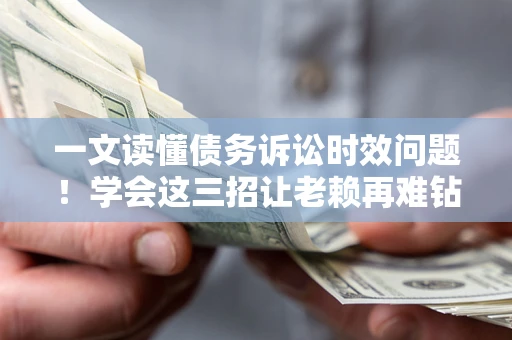 济南一文读懂债务诉讼时效问题！学会这三招让老赖再难钻空子