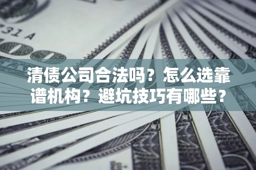 济南清债公司合法吗？怎么选靠谱机构？避坑技巧有哪些？