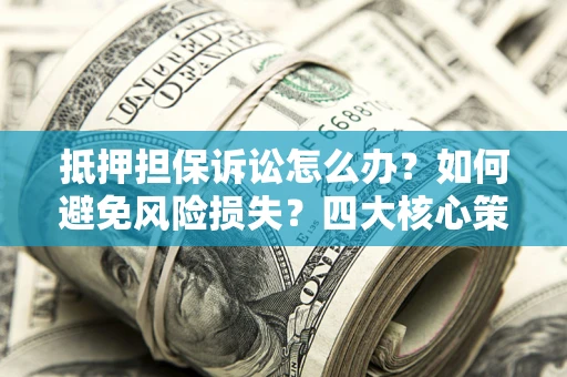 济南抵押担保诉讼怎么办？如何避免风险损失？四大核心策略全解读