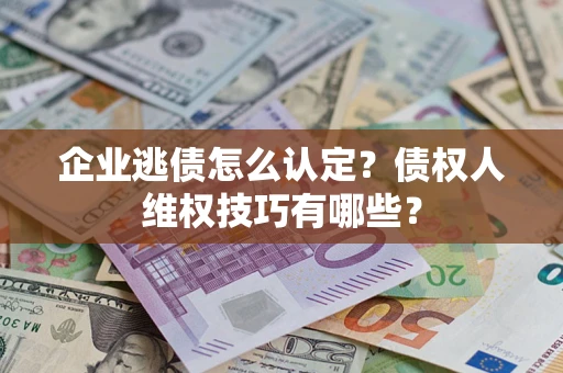 济南企业逃债怎么认定？债权人维权技巧有哪些？