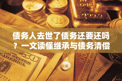 济南债务人去世了债务还要还吗？一文读懂继承与债务清偿