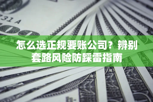 济南怎么选正规要账公司？辨别套路风险防踩雷指南