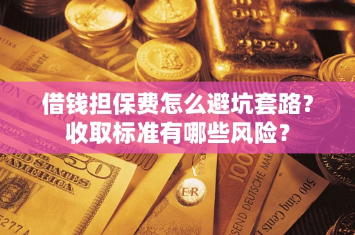 济南借钱担保费怎么避坑套路?收取标准有哪些风险? 济南借钱担保费怎么避坑套路?收取标准有哪些风险?