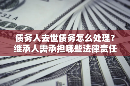 济南债务人去世债务怎么处理？继承人需承担哪些法律责任？