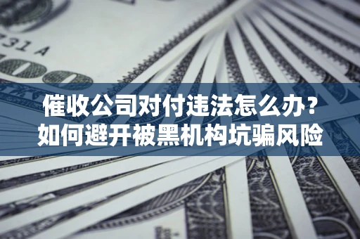 济南催收公司对付违法怎么办？如何避开被黑机构坑骗风险