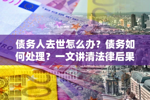 济南债务人去世怎么办？债务如何处理？一文讲清法律后果