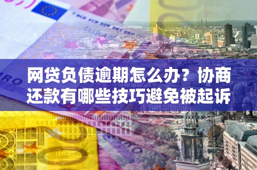 济南网贷负债逾期怎么办？协商还款有哪些技巧避免被起诉？